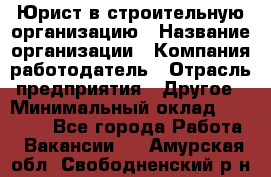 Юрист в строительную организацию › Название организации ­ Компания-работодатель › Отрасль предприятия ­ Другое › Минимальный оклад ­ 35 000 - Все города Работа » Вакансии   . Амурская обл.,Свободненский р-н